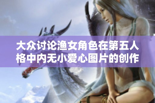 大众讨论渔女角色在第五人格中内无小爱心图片的创作背景与网友二次创作现象解析