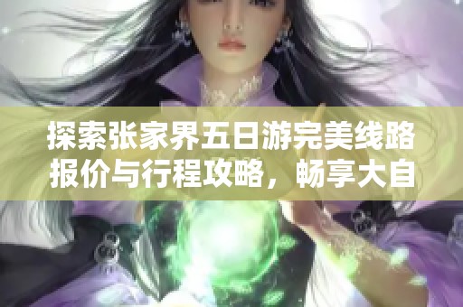 探索张家界五日游完美线路报价与行程攻略，畅享大自然的奇妙魅力