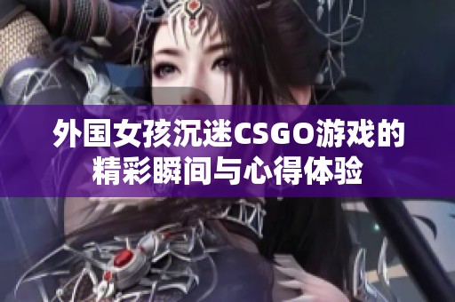 外国女孩沉迷CSGO游戏的精彩瞬间与心得体验