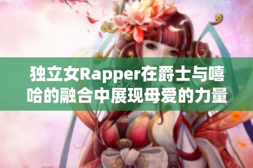 独立女Rapper在爵士与嘻哈的融合中展现母爱的力量