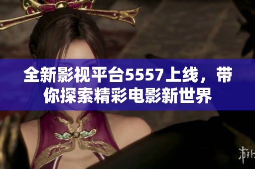 全新影视平台5557上线，带你探索精彩电影新世界