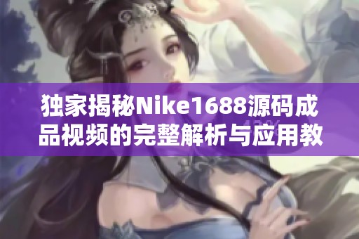 独家揭秘Nike1688源码成品视频的完整解析与应用教程