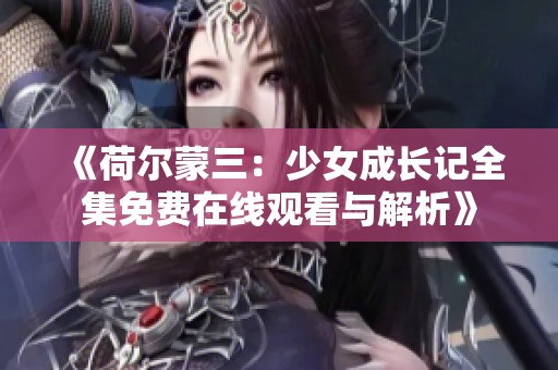 《荷尔蒙三：少女成长记全集免费在线观看与解析》