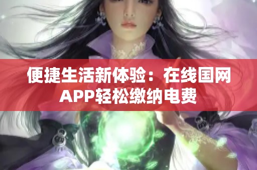 便捷生活新体验：在线国网APP轻松缴纳电费