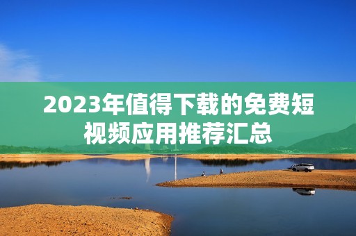 2023年值得下载的免费短视频应用推荐汇总