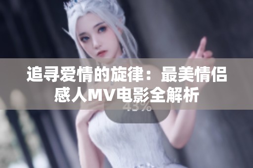 追寻爱情的旋律：最美情侣感人MV电影全解析