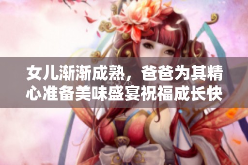 女儿渐渐成熟，爸爸为其精心准备美味盛宴祝福成长快乐