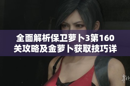 全面解析保卫萝卜3第160关攻略及金萝卜获取技巧详解与图文攻略分享