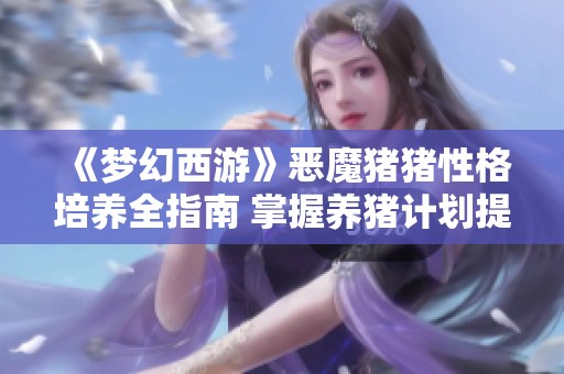《梦幻西游》恶魔猪猪性格培养全指南 掌握养猪计划提升游戏体验