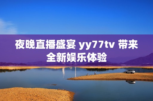 夜晚直播盛宴 yy77tv 带来全新娱乐体验