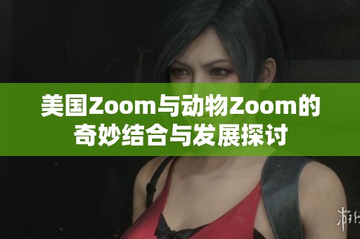 美国Zoom与动物Zoom的奇妙结合与发展探讨