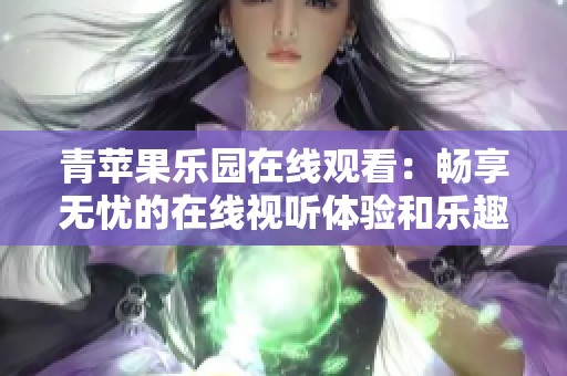 青苹果乐园在线观看：畅享无忧的在线视听体验和乐趣