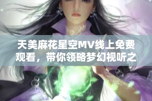 天美麻花星空MV线上免费观看，带你领略梦幻视听之旅