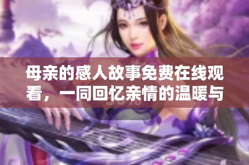 母亲的感人故事免费在线观看，一同回忆亲情的温暖与坚强