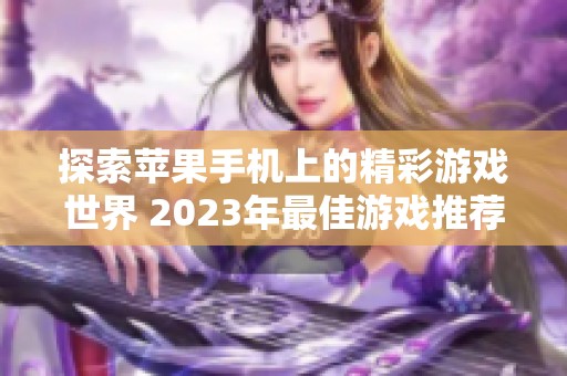 探索苹果手机上的精彩游戏世界 2023年最佳游戏推荐一览