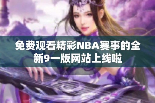 免费观看精彩NBA赛事的全新9一版网站上线啦