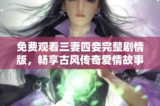 免费观看三妻四妾完整剧情版，畅享古风传奇爱情故事