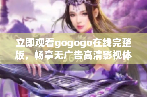 立即观看gogogo在线完整版，畅享无广告高清影视体验