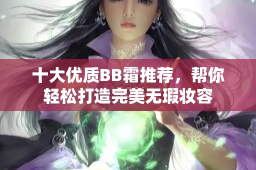 十大优质BB霜推荐，帮你轻松打造完美无瑕妆容