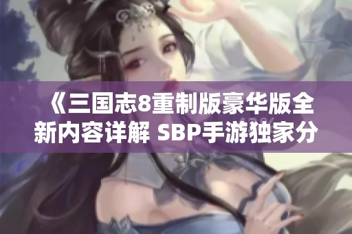 《三国志8重制版豪华版全新内容详解 SBP手游独家分享》