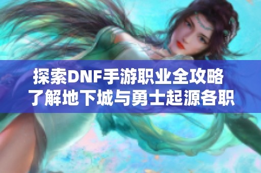 探索DNF手游职业全攻略 了解地下城与勇士起源各职业特点与玩法策略