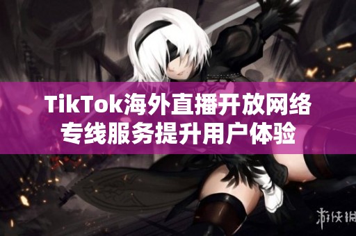 TikTok海外直播开放网络专线服务提升用户体验