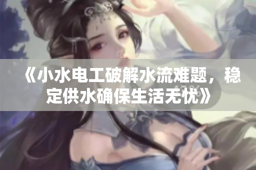 《小水电工破解水流难题，稳定供水确保生活无忧》