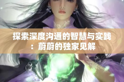 探索深度沟通的智慧与实践：蔚蔚的独家见解