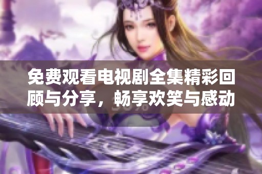 免费观看电视剧全集精彩回顾与分享，畅享欢笑与感动