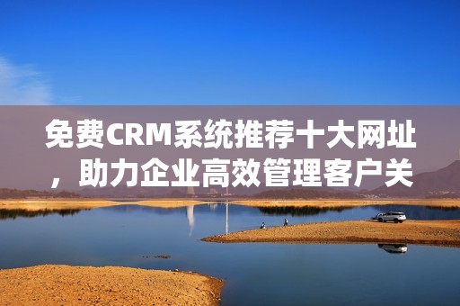 免费CRM系统推荐十大网址，助力企业高效管理客户关系