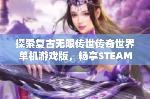 探索复古无限传世传奇世界单机游戏版，畅享STEAM微端带来的无限乐趣与冒险体验