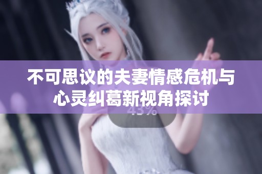 不可思议的夫妻情感危机与心灵纠葛新视角探讨