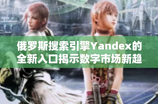 俄罗斯搜索引擎Yandex的全新入口揭示数字市场新趋势