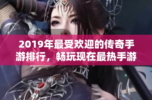 2019年最受欢迎的传奇手游排行，畅玩现在最热手游的最佳选择揭晓！