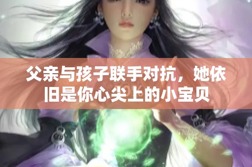 父亲与孩子联手对抗，她依旧是你心尖上的小宝贝