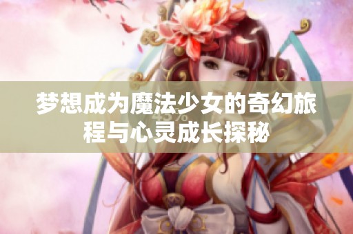 梦想成为魔法少女的奇幻旅程与心灵成长探秘