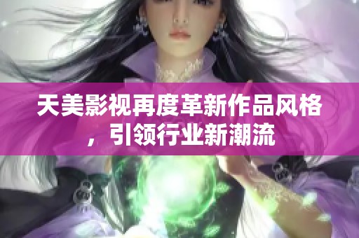 天美影视再度革新作品风格，引领行业新潮流