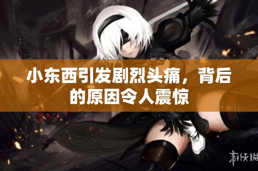 小东西引发剧烈头痛，背后的原因令人震惊