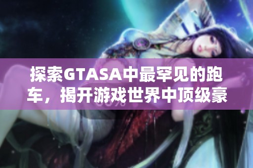 探索GTASA中最罕见的跑车，揭开游戏世界中顶级豪车的神秘面纱与秘密