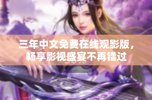 三年中文免费在线观影版，畅享影视盛宴不再错过