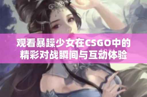 观看暴躁少女在CSGO中的精彩对战瞬间与互动体验