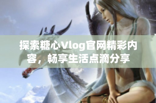 探索糖心Vlog官网精彩内容，畅享生活点滴分享