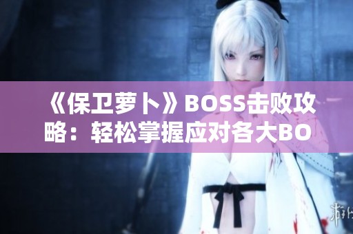 《保卫萝卜》BOSS击败攻略：轻松掌握应对各大BOSS的技巧与策略