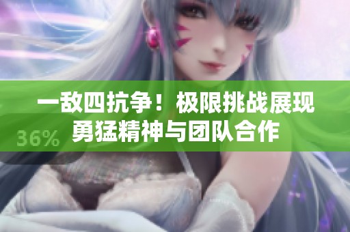 一敌四抗争！极限挑战展现勇猛精神与团队合作