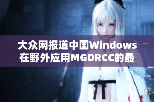 大众网报道中国Windows在野外应用MGDRCC的最新进展与社会影响分析