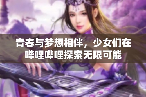 青春与梦想相伴，少女们在哔哩哔哩探索无限可能