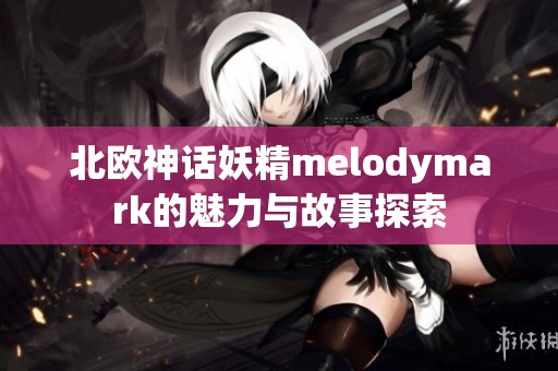 北欧神话妖精melodymark的魅力与故事探索