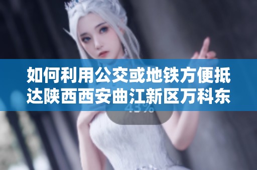如何利用公交或地铁方便抵达陕西西安曲江新区万科东方传奇17的最佳路线介绍