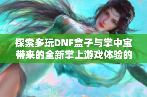 探索多玩DNF盒子与掌中宝带来的全新掌上游戏体验的精彩之旅