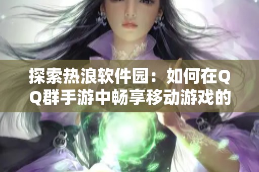 探索热浪软件园：如何在QQ群手游中畅享移动游戏的全新体验